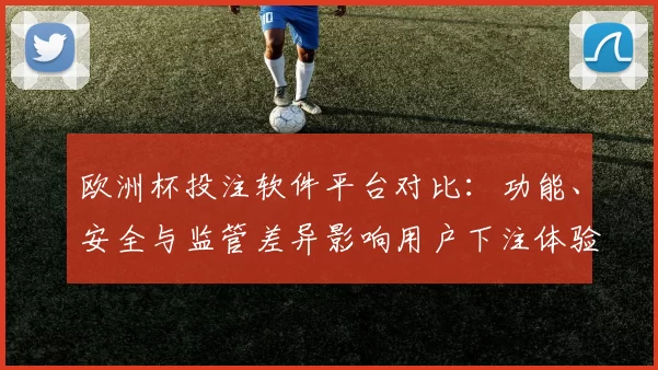 欧洲杯投注软件平台对比:功能、安全与监管差异影响用户下注体验