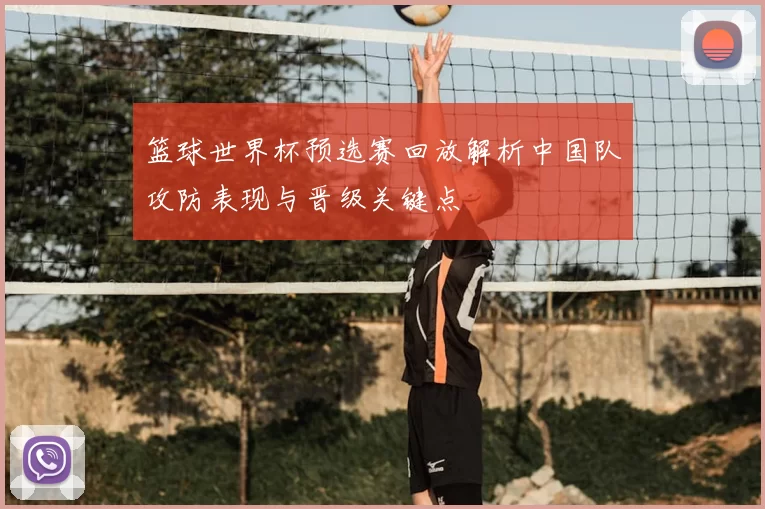 篮球世界杯预选赛回放解析中国队攻防表现与晋级关键点