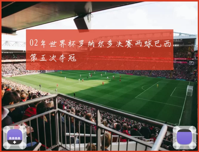 02年世界杯罗纳尔多决赛两球巴西第五次夺冠