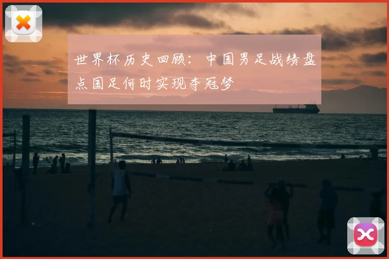 世界杯历史回顾：中国男足战绩盘点国足何时实现夺冠梦