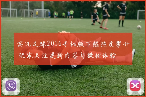 实况足球2016手机版下载热度攀升 玩家关注更新内容与操控体验