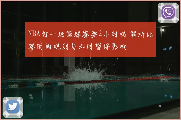 NBA打一场篮球赛要2小时吗 解析比赛时间规则与加时暂停影响