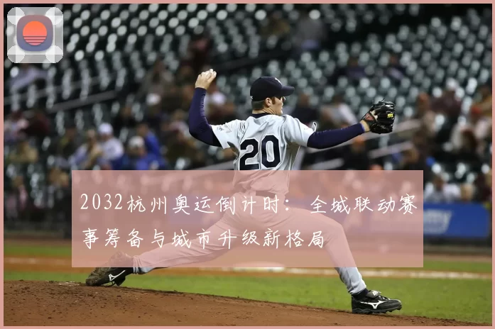 2032杭州奥运倒计时:全城联动赛事筹备与城市升级新格局