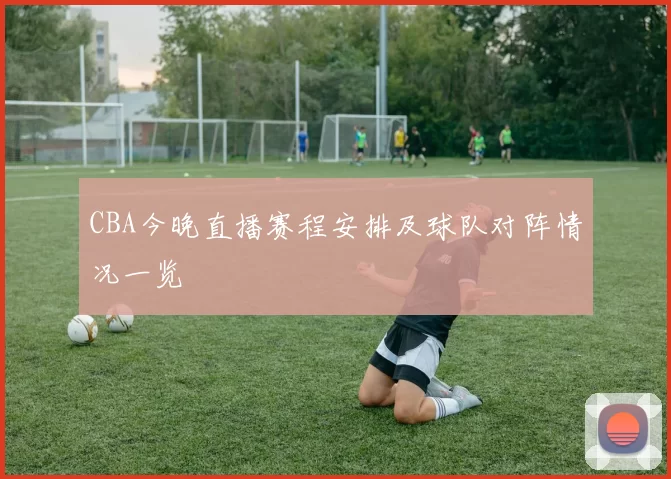 CBA今晚直播赛程安排及球队对阵情况一览