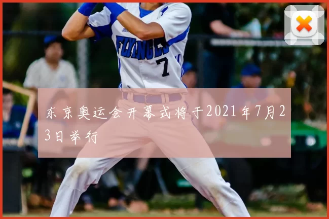 东京奥运会开幕式将于2021年7月23日举行