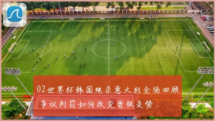 02世界杯韩国绝杀意大利全场回顾 争议判罚如何改变晋级走势