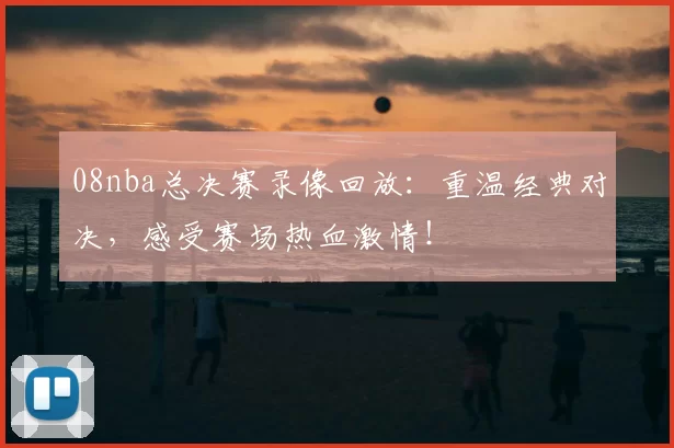 08nba总决赛录像回放:重温经典对决,感受赛场热血激情!