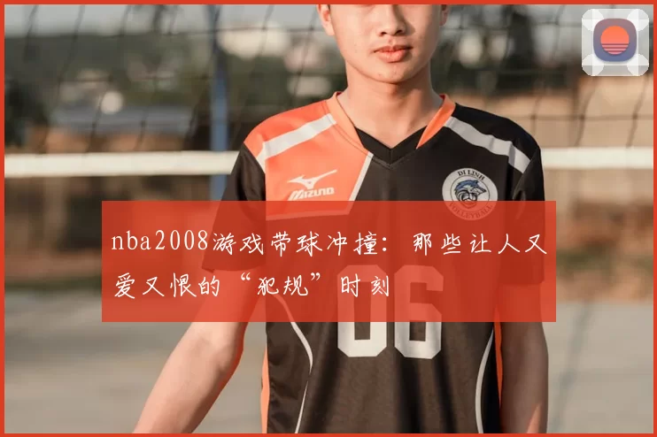 nba2008游戏带球冲撞：那些让人又爱又恨的“犯规”时刻