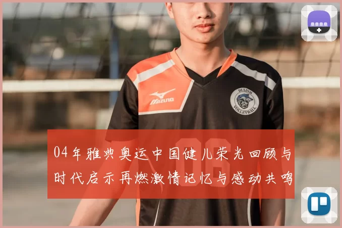 04年雅典奥运中国健儿荣光回顾与时代启示再燃激情记忆与感动共鸣