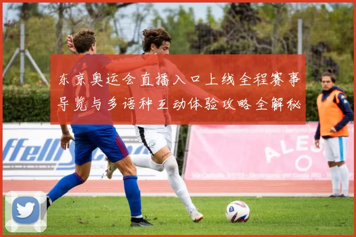 东京奥运会直播入口上线全程赛事导览与多语种互动体验攻略全解秘