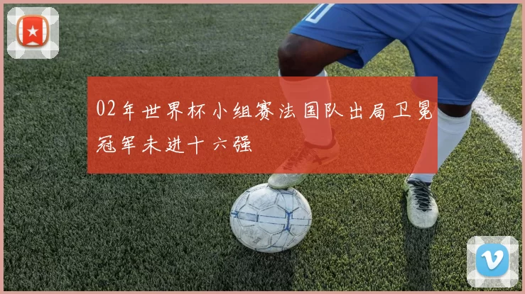 02年世界杯小组赛法国队出局卫冕冠军未进十六强