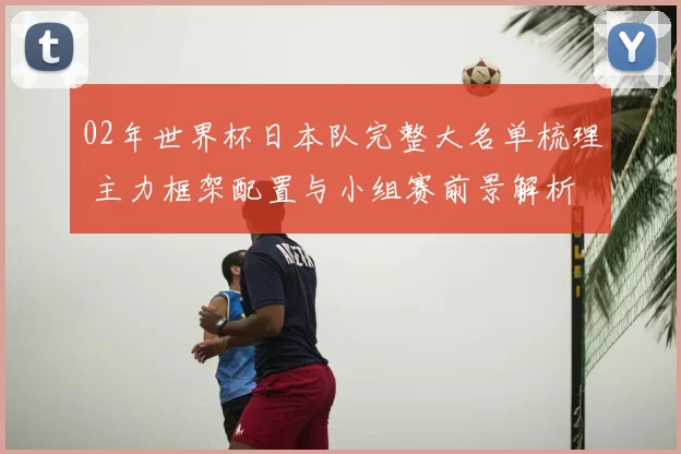 02年世界杯日本队完整大名单梳理 主力框架配置与小组赛前景解析