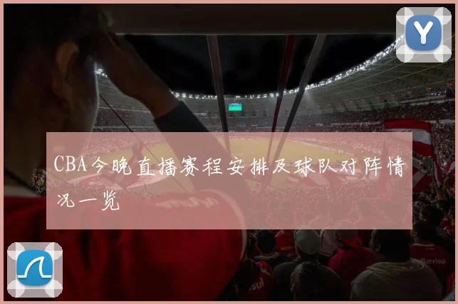 CBA今晚直播赛程安排及球队对阵情况一览