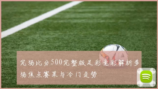 完场比分500完整版足彩竞彩解析多场焦点赛果与冷门走势