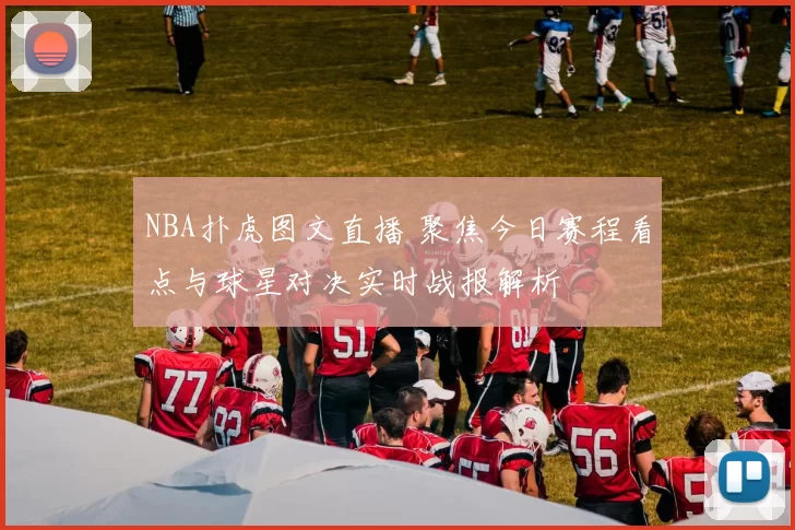 NBA扑虎图文直播 聚焦今日赛程看点与球星对决实时战报解析