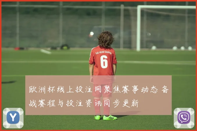 欧洲杯线上投注网聚焦赛事动态 备战赛程与投注资讯同步更新