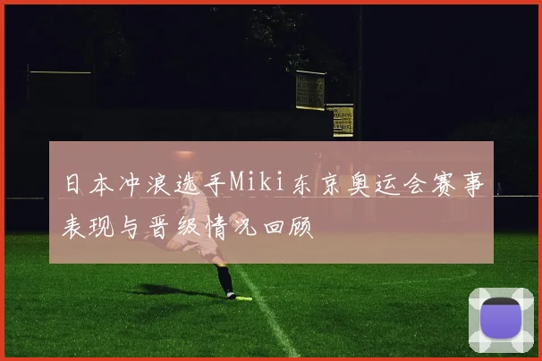 日本冲浪选手Miki东京奥运会赛事表现与晋级情况回顾