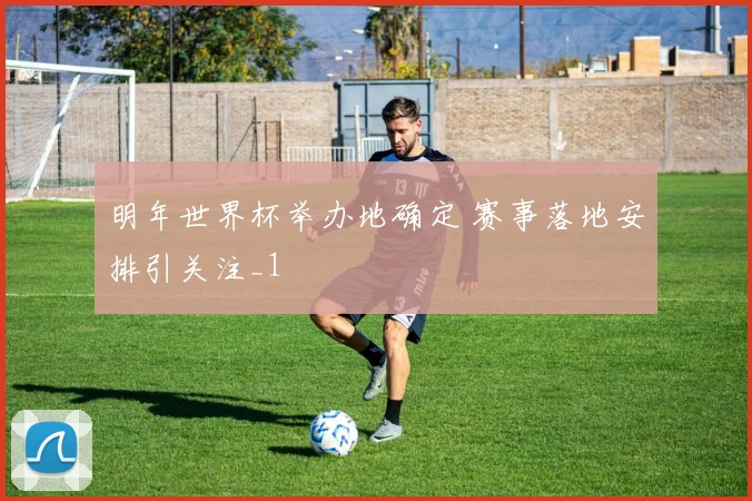 明年世界杯举办地确定 赛事落地安排引关注_1