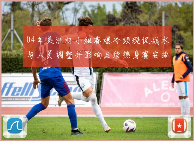 04年美洲杯小组赛爆冷频现促战术与人员调整并影响后续热身赛安排