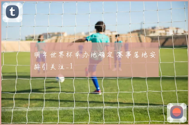 明年世界杯举办地确定 赛事落地安排引关注_1