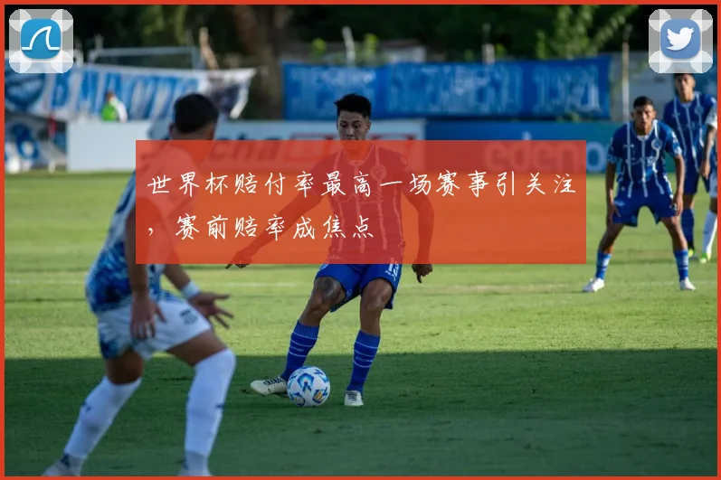 世界杯赔付率最高一场赛事引关注,赛前赔率成焦点