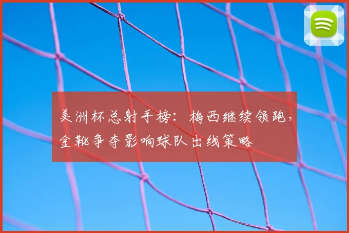 美洲杯总射手榜：梅西继续领跑，金靴争夺影响球队出线策略