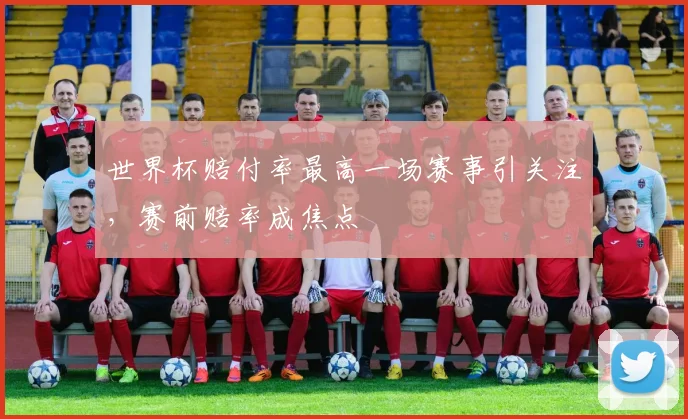 世界杯赔付率最高一场赛事引关注，赛前赔率成焦点