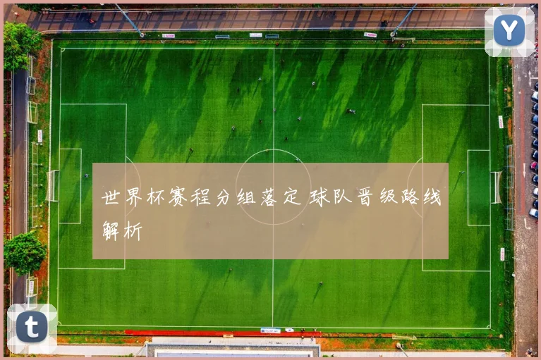 世界杯赛程分组落定 球队晋级路线解析