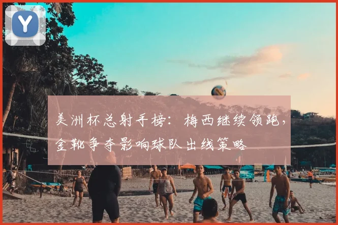 美洲杯总射手榜：梅西继续领跑，金靴争夺影响球队出线策略