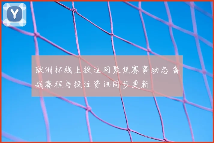 欧洲杯线上投注网聚焦赛事动态 备战赛程与投注资讯同步更新