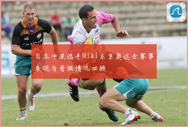 日本冲浪选手Miki东京奥运会赛事表现与晋级情况回顾