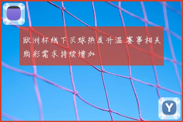 欧洲杯线下买球热度升温 赛事相关购彩需求持续增加